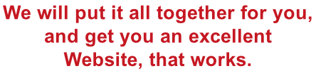 We will put it all together for you,  and get you an excellent Website, that works.
